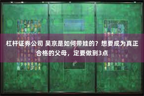 杠杆证券公司 吴京是如何带娃的？想要成为真正合格的父母，定要做到3点