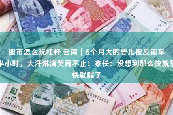 股市怎么玩杠杆 云南︱6个月大的婴儿被反锁车内半小时，大汗淋漓哭闹不止！家长：没想到那么快就醒了