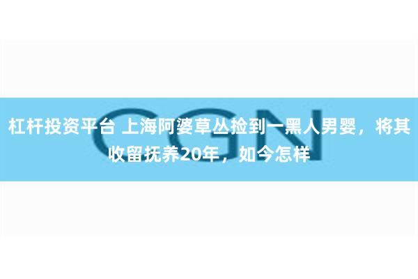 杠杆投资平台 上海阿婆草丛捡到一黑人男婴，将其收留抚养20年，如今怎样