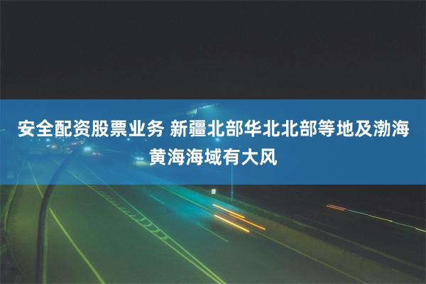 安全配资股票业务 新疆北部华北北部等地及渤海黄海海域有大风