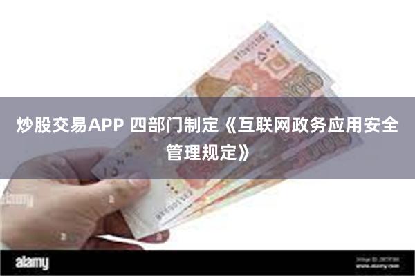 炒股交易APP 四部门制定《互联网政务应用安全管理规定》