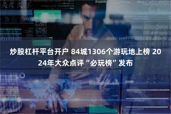 炒股杠杆平台开户 84城1306个游玩地上榜 2024年大众点评“必玩榜”发布