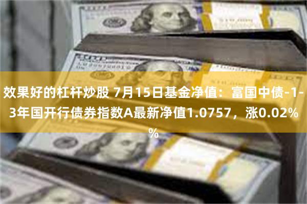 效果好的杠杆炒股 7月15日基金净值：富国中债-1-3年国开行债券指数A最新净值1.0757，涨0.02%