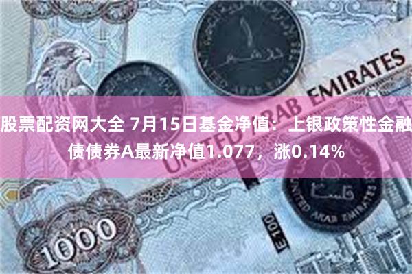 股票配资网大全 7月15日基金净值：上银政策性金融债债券A最新净值1.077，涨0.14%