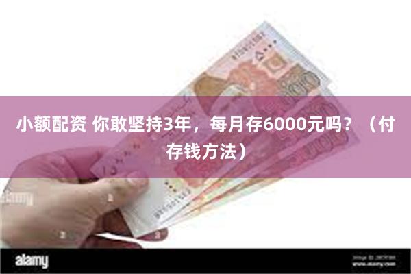 小额配资 你敢坚持3年，每月存6000元吗？（付存钱方法）