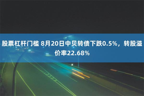 股票杠杆门槛 8月20日中贝转债下跌0.5%，转股溢价率22.68%