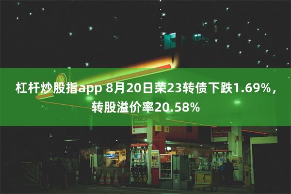 杠杆炒股指app 8月20日荣23转债下跌1.69%，转股溢价率20.58%