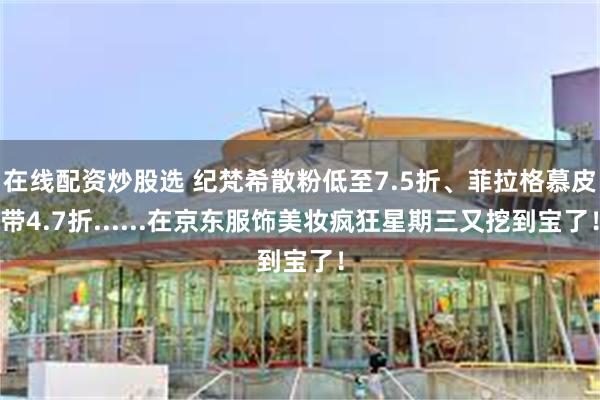 在线配资炒股选 纪梵希散粉低至7.5折、菲拉格慕皮带4.7折......在京东服饰美妆疯狂星期三又挖到宝了！