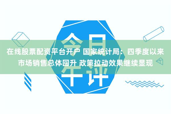 在线股票配资平台开户 国家统计局：四季度以来市场销售总体回升 政策拉动效果继续显现