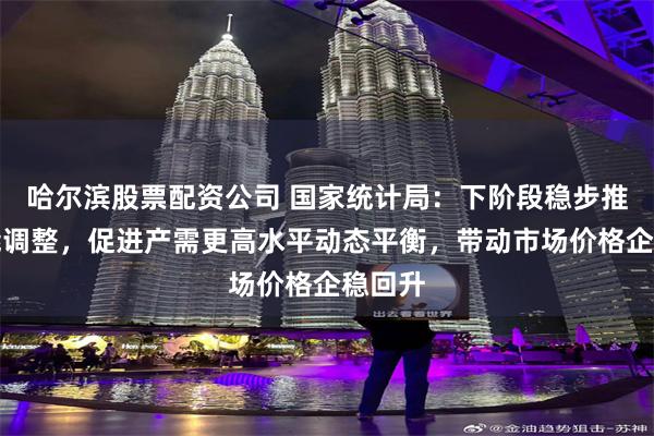 哈尔滨股票配资公司 国家统计局：下阶段稳步推进产能调整，促进产需更高水平动态平衡，带动市场价格企稳回升