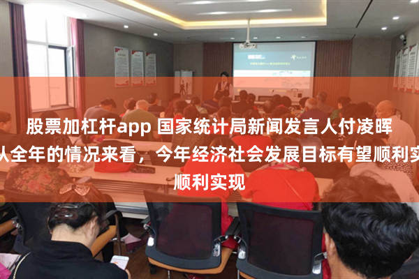 股票加杠杆app 国家统计局新闻发言人付凌晖：从全年的情况来看，今年经济社会发展目标有望顺利实现