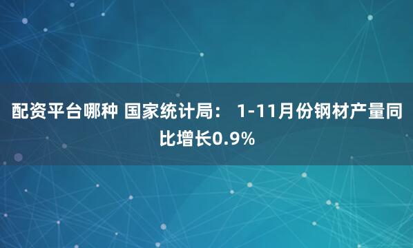 配资平台哪种 国家统计局： 1-11月份钢材产量同比增长0.9%