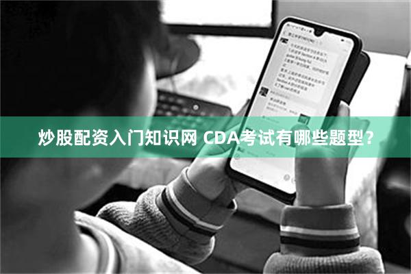 炒股配资入门知识网 CDA考试有哪些题型？