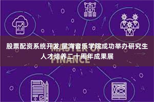 股票配资系统开发 星海音乐学院成功举办研究生人才培养二十周年成果展