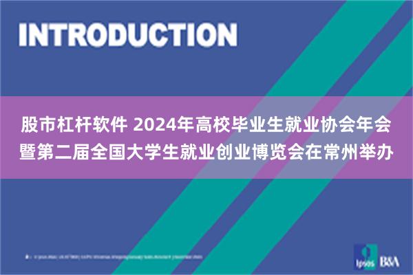 股市杠杆软件 2024年高校毕业生就业协会年会暨第二届全国大学生就业创业博览会在常州举办