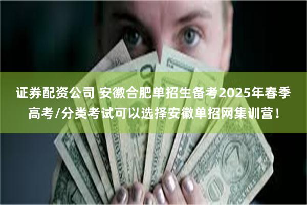 证券配资公司 安徽合肥单招生备考2025年春季高考/分类考试可以选择安徽单招网集训营！