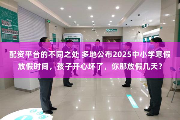 配资平台的不同之处 多地公布2025中小学寒假放假时间，孩子开心坏了，你那放假几天？