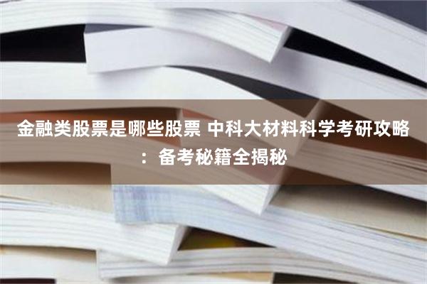 金融类股票是哪些股票 中科大材料科学考研攻略：备考秘籍全揭秘