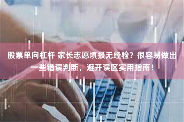 股票单向杠杆 家长志愿填报无经验？很容易做出一些错误判断，避开误区实用指南！