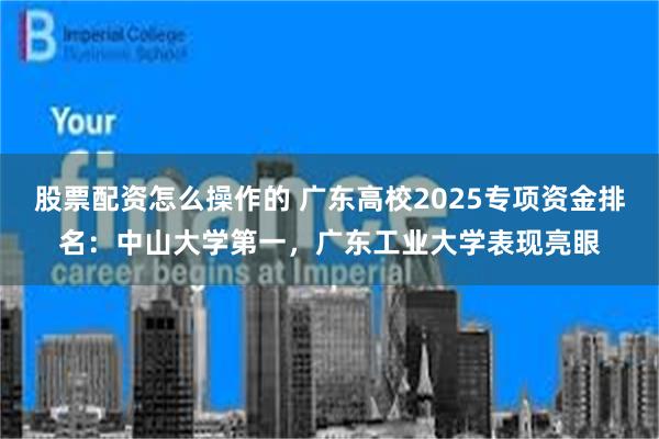 股票配资怎么操作的 广东高校2025专项资金排名：中山大学第一，广东工业大学表现亮眼