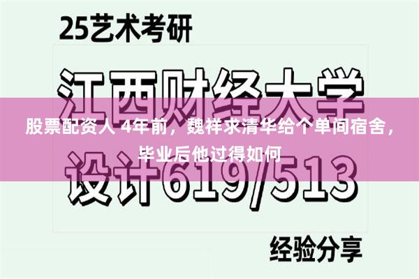 股票配资人 4年前，魏祥求清华给个单间宿舍，毕业后他过得如何