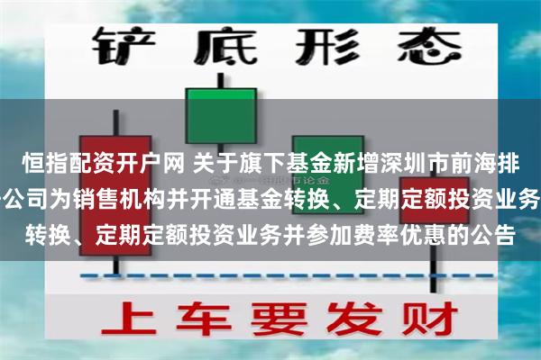 恒指配资开户网 关于旗下基金新增深圳市前海排排网基金销售有限责任公司为销售机构并开通基金转换、定期定额投资业务并参加费率优惠的公告