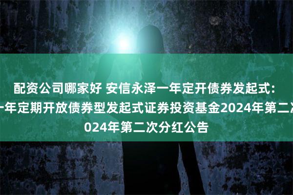 配资公司哪家好 安信永泽一年定开债券发起式: 安信永泽一年定期开放债券型发起式证券投资基金2024年第二次分红公告