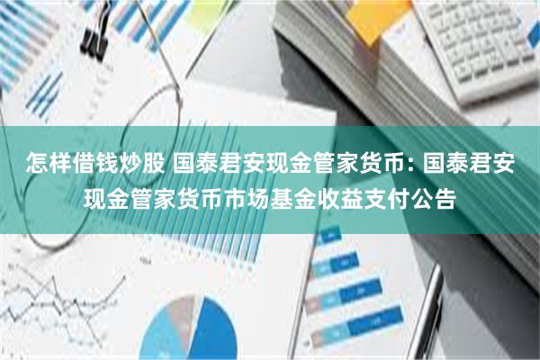 怎样借钱炒股 国泰君安现金管家货币: 国泰君安现金管家货币市场基金收益支付公告