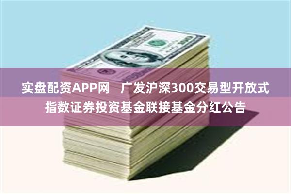 实盘配资APP网   广发沪深300交易型开放式指数证券投资基金联接基金分红公告