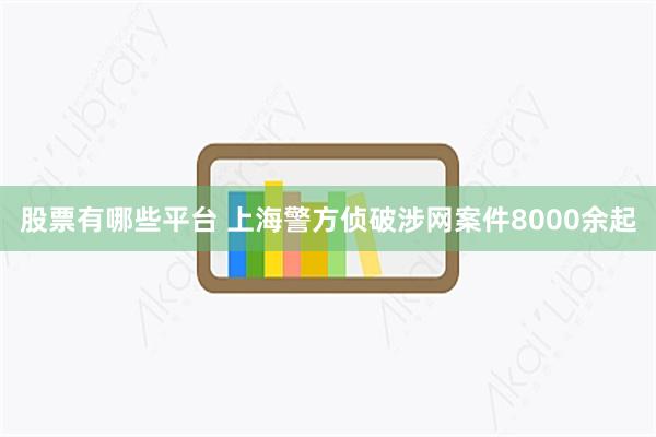 股票有哪些平台 上海警方侦破涉网案件8000余起