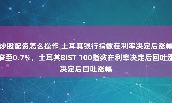 炒股配资怎么操作 土耳其银行指数在利率决定后涨幅收窄至0.7%，土耳其BIST 100指数在利率决定后回吐涨幅