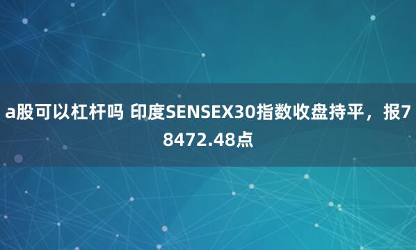 a股可以杠杆吗 印度SENSEX30指数收盘持平，报78472.48点