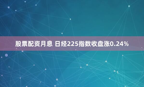 股票配资月息 日经225指数收盘涨0.24%