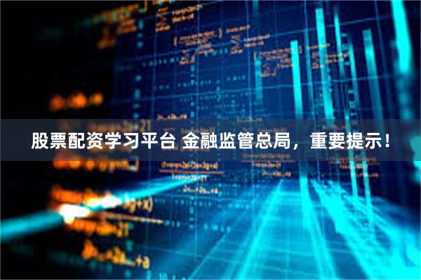 股票配资学习平台 金融监管总局，重要提示！