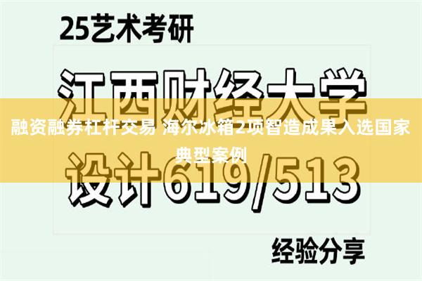 融资融券杠杆交易 海尔冰箱2项智造成果入选国家典型案例