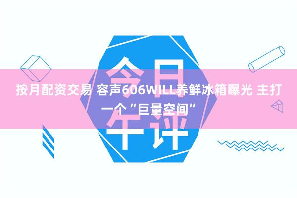 按月配资交易 容声606WILL养鲜冰箱曝光 主打一个“巨量空间”