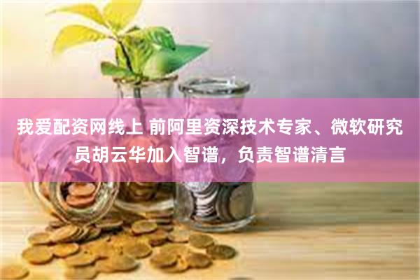 我爱配资网线上 前阿里资深技术专家、微软研究员胡云华加入智谱，负责智谱清言