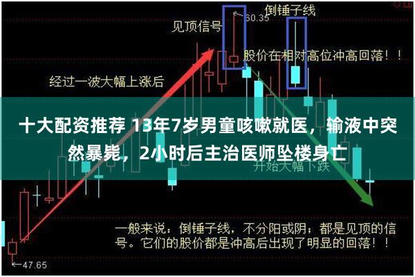 十大配资推荐 13年7岁男童咳嗽就医，输液中突然暴毙，2小时后主治医师坠楼身亡