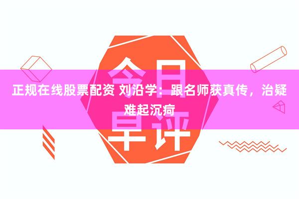 正规在线股票配资 刘沿学：跟名师获真传，治疑难起沉疴