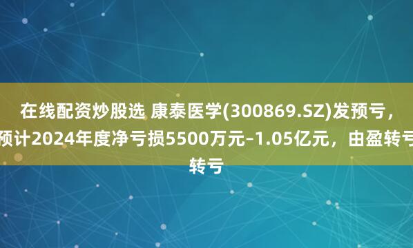 在线配资炒股选 康泰医学(300869.SZ)发预亏，预计2024年度净亏损5500万元–1.05亿元，由盈转亏