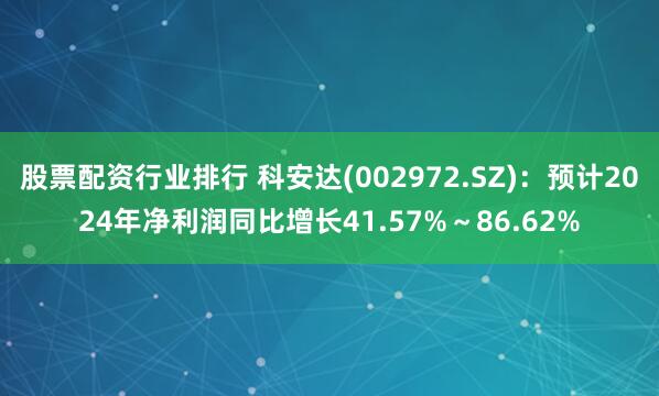 股票配资行业排行 科安达(002972.SZ)：预计2024年净利润同比增长41.57%～86.62%