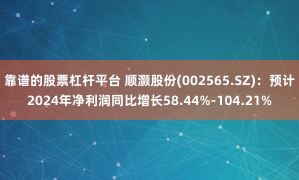 靠谱的股票杠杆平台 顺灏股份(002565.SZ)：预计2024年净利润同比增长58.44%-104.21%