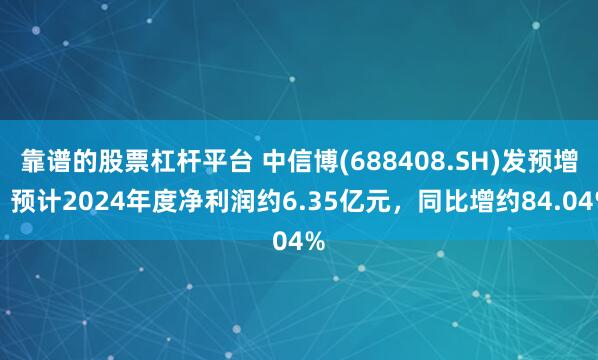 靠谱的股票杠杆平台 中信博(688408.SH)发预增，预计2024年度净利润约6.35亿元，同比增约84.04%