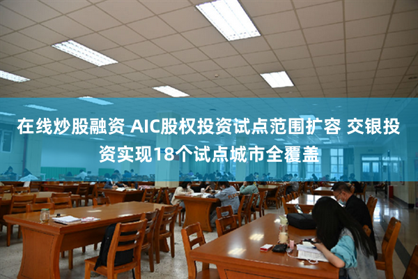 在线炒股融资 AIC股权投资试点范围扩容 交银投资实现18个试点城市全覆盖