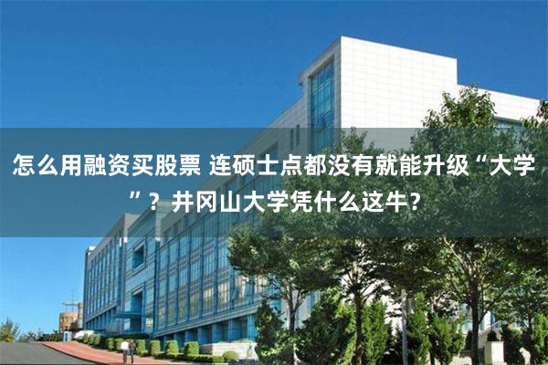 怎么用融资买股票 连硕士点都没有就能升级“大学”？井冈山大学凭什么这牛？