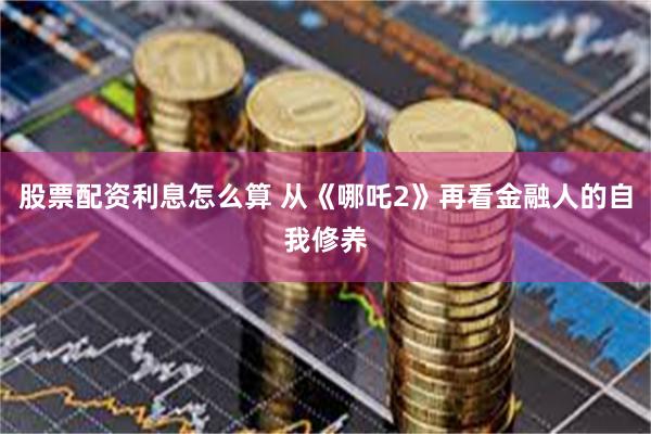 股票配资利息怎么算 从《哪吒2》再看金融人的自我修养