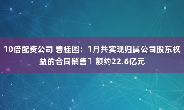 10倍配资公司 碧桂园：1月共实现归属公司股东权益的合同销售金额约22.6亿元