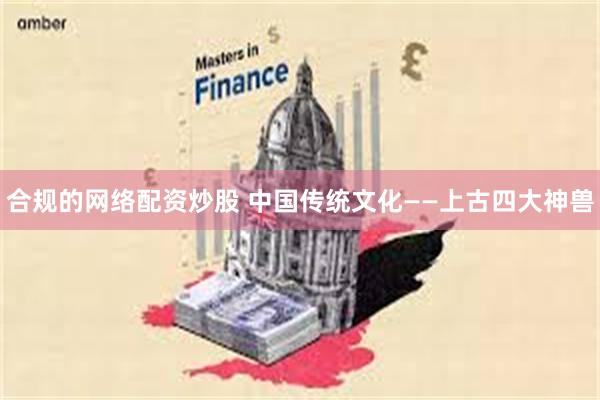 合规的网络配资炒股 中国传统文化——上古四大神兽