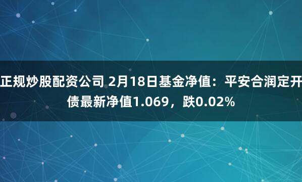 正规炒股配资公司 2月18日基金净值：平安合润定开债最新净值1.069，跌0.02%