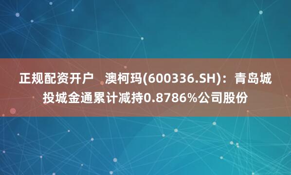 正规配资开户   澳柯玛(600336.SH)：青岛城投城金通累计减持0.8786%公司股份